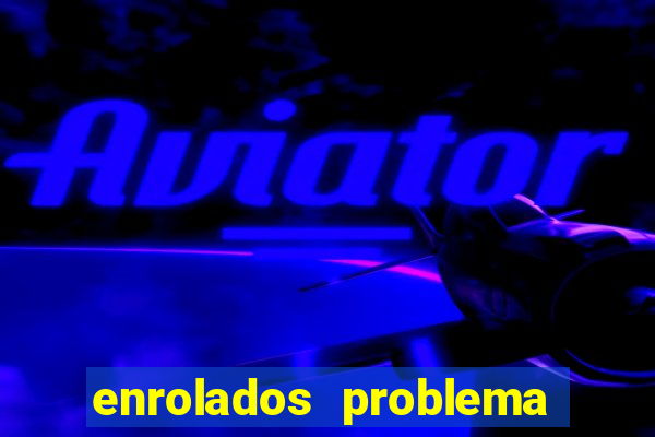 enrolados problema em dobro